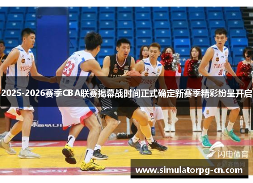 2025-2026赛季CBA联赛揭幕战时间正式确定新赛季精彩纷呈开启