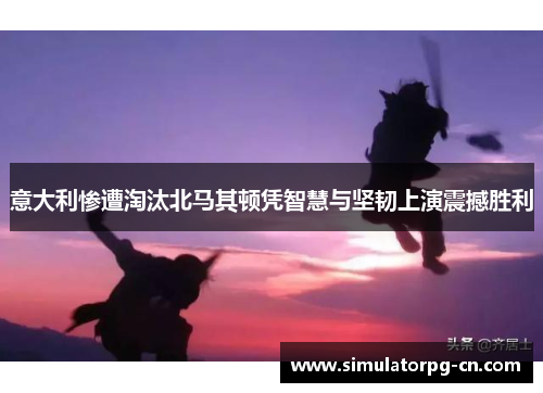 意大利惨遭淘汰北马其顿凭智慧与坚韧上演震撼胜利