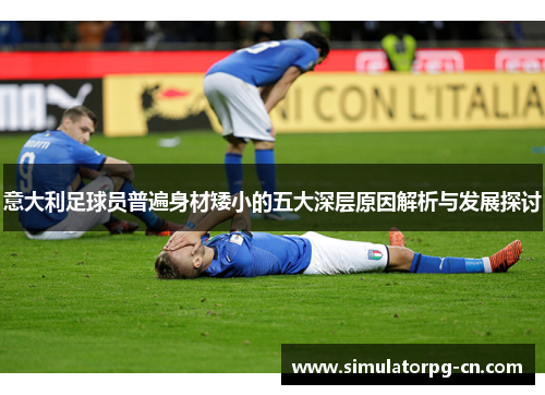 意大利足球员普遍身材矮小的五大深层原因解析与发展探讨