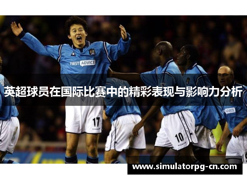 英超球员在国际比赛中的精彩表现与影响力分析