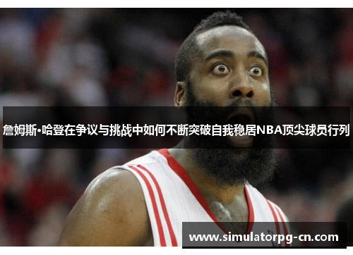 詹姆斯·哈登在争议与挑战中如何不断突破自我稳居NBA顶尖球员行列