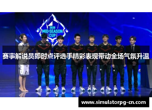 赛事解说员即时点评选手精彩表现带动全场气氛升温