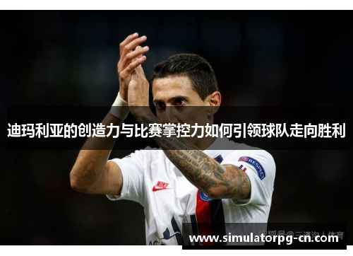 迪玛利亚的创造力与比赛掌控力如何引领球队走向胜利