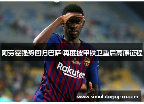 阿劳霍强势回归巴萨 再度披甲铁卫重启高原征程
