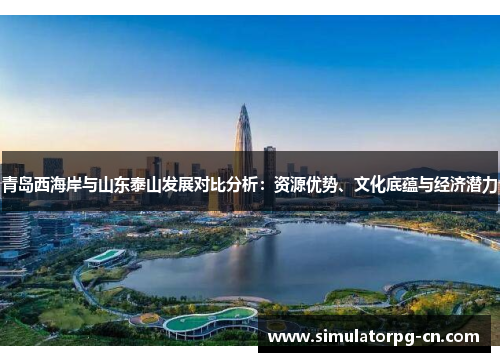 青岛西海岸与山东泰山发展对比分析：资源优势、文化底蕴与经济潜力
