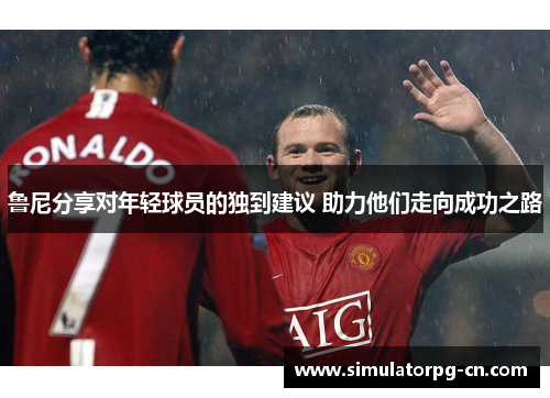 鲁尼分享对年轻球员的独到建议 助力他们走向成功之路