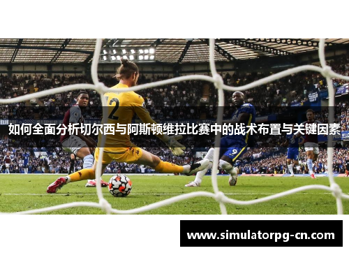 如何全面分析切尔西与阿斯顿维拉比赛中的战术布置与关键因素