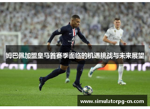姆巴佩加盟皇马首赛季面临的机遇挑战与未来展望