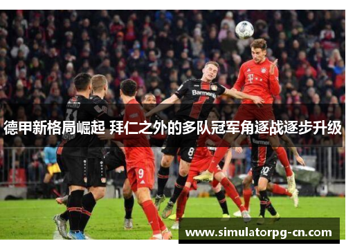 德甲新格局崛起 拜仁之外的多队冠军角逐战逐步升级