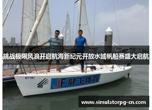 挑战极限风浪开启航海新纪元开放水域帆船赛盛大启航 挑战极限风浪开启航海新纪元开放水域帆船赛盛大启航
