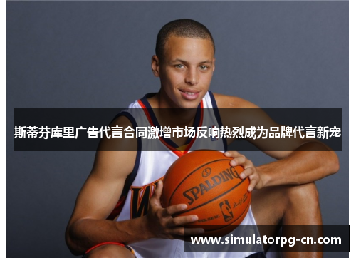 斯蒂芬库里广告代言合同激增市场反响热烈成为品牌代言新宠 斯蒂芬库里广告代言合同激增市场反响热烈成为品牌代言新宠