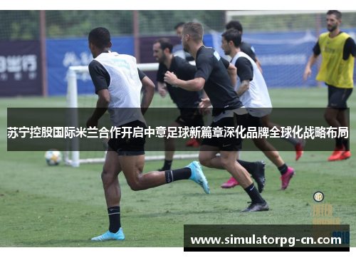 苏宁控股国际米兰合作开启中意足球新篇章深化品牌全球化战略布局 苏宁控股国际米兰合作开启中意足球新篇章深化品牌全球化战略布局