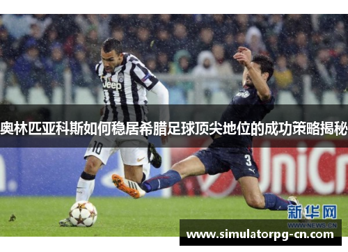 奥林匹亚科斯如何稳居希腊足球顶尖地位的成功策略揭秘