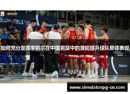 如何充分发挥李凯尔在中国男篮中的潜能提升球队整体表现
