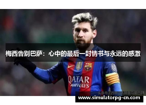 梅西告别巴萨:心中的最后一封情书与永远的感激 梅西告别巴萨:心中的最后一封情书与永远的感激
