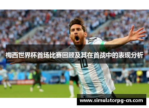 梅西世界杯首场比赛回顾及其在首战中的表现分析 梅西世界杯首场比赛回顾及其在首战中的表现分析