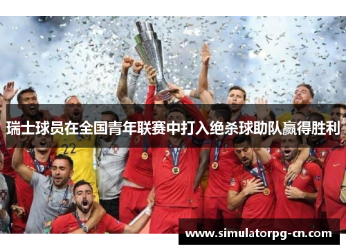 瑞士球员在全国青年联赛中打入绝杀球助队赢得胜利