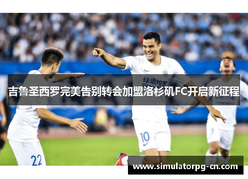 吉鲁圣西罗完美告别转会加盟洛杉矶FC开启新征程