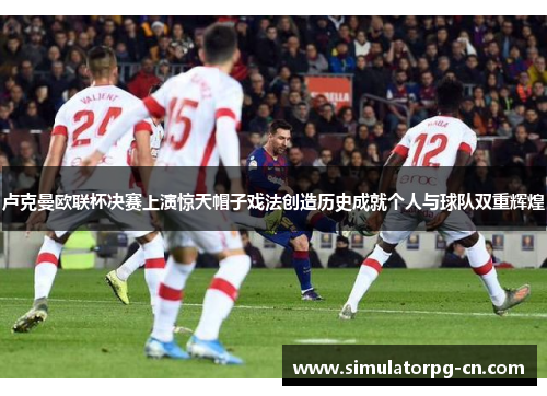 卢克曼欧联杯决赛上演惊天帽子戏法创造历史成就个人与球队双重辉煌