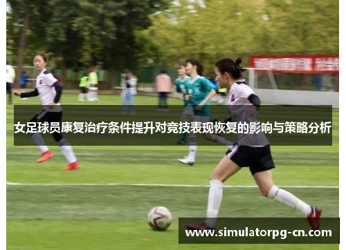 女足球员康复治疗条件提升对竞技表现恢复的影响与策略分析 女足球员康复治疗条件提升对竞技表现恢复的影响与策略分析