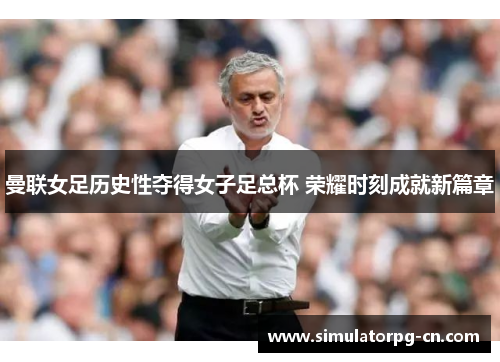 曼联女足历史性夺得女子足总杯 荣耀时刻成就新篇章 曼联女足历史性夺得女子足总杯 荣耀时刻成就新篇章