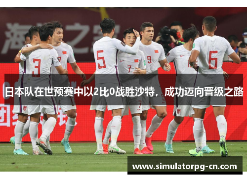 日本队在世预赛中以2比0战胜沙特,成功迈向晋级之路 日本队在世预赛中以2比0战胜沙特,成功迈向晋级之路
