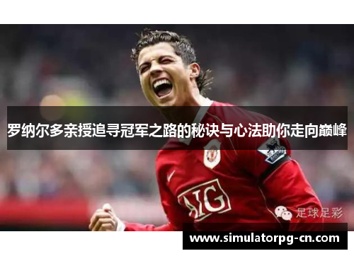 罗纳尔多亲授追寻冠军之路的秘诀与心法助你走向巅峰