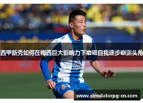 西甲新秀如何在梅西巨大影响力下磨砺自我逐步崭露头角