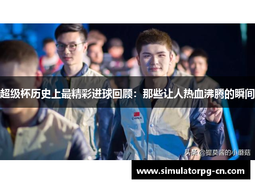 超级杯历史上最精彩进球回顾：那些让人热血沸腾的瞬间