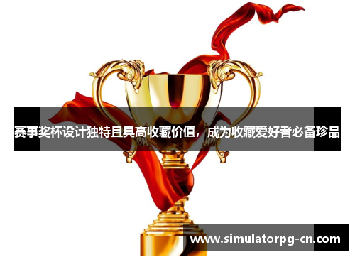 赛事奖杯设计独特且具高收藏价值，成为收藏爱好者必备珍品