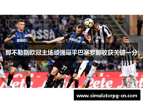 那不勒斯欧冠主场顽强逼平巴塞罗那收获关键一分