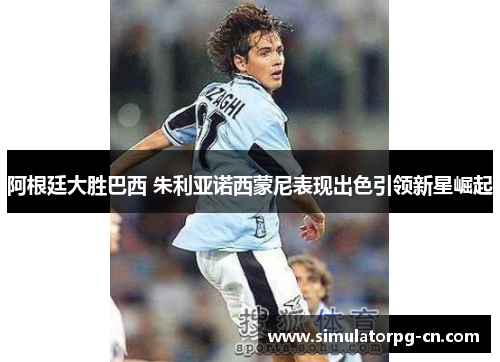 阿根廷大胜巴西 朱利亚诺西蒙尼表现出色引领新星崛起