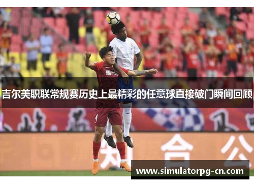 吉尔美职联常规赛历史上最精彩的任意球直接破门瞬间回顾 吉尔美职联常规赛历史上最精彩的任意球直接破门瞬间回顾