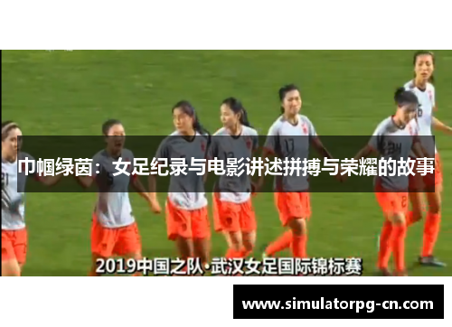 巾帼绿茵:女足纪录与电影讲述拼搏与荣耀的故事 巾帼绿茵:女足纪录与电影讲述拼搏与荣耀的故事