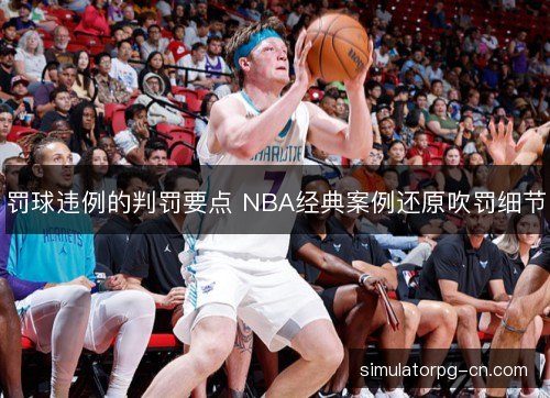 罚球违例的判罚要点 NBA经典案例还原吹罚细节 罚球违例的判罚要点 NBA经典案例还原吹罚细节