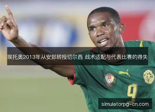 埃托奥2013年从安郅转投切尔西 战术适配与代表比赛的得失